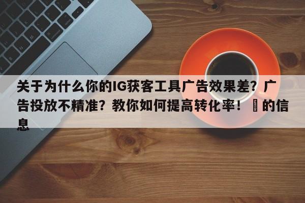 关于为什么你的IG获客工具广告效果差？广告投放不精准？教你如何提高转化率！⚡的信息