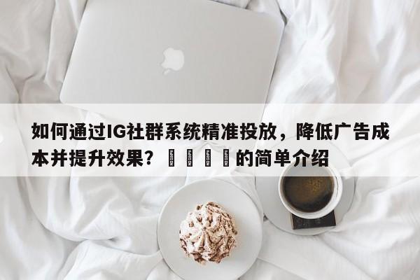 如何通过IG社群系统精准投放，降低广告成本并提升效果？💡的简单介绍