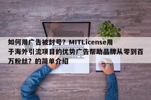如何用广告被封号？MITLicense用于海外引流项目的优势广告帮助品牌从零到百万粉丝？的简单介绍