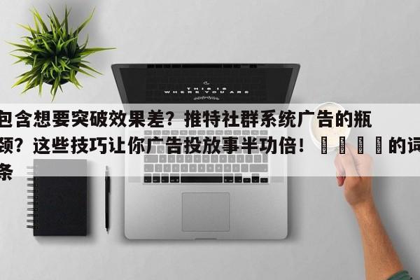 包含想要突破效果差？推特社群系统广告的瓶颈？这些技巧让你广告投放事半功倍！📌的词条