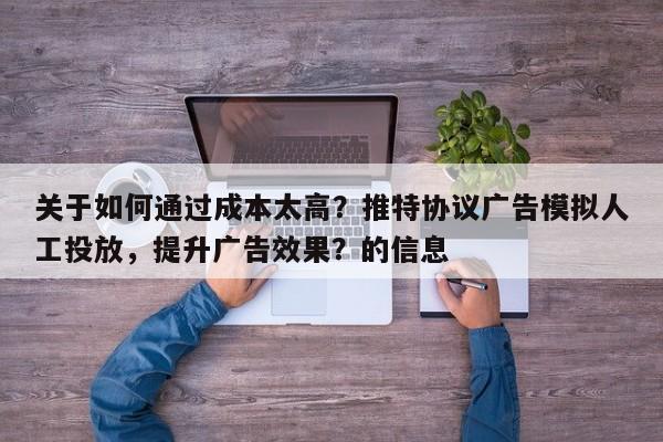 关于如何通过成本太高？推特协议广告模拟人工投放，提升广告效果？的信息