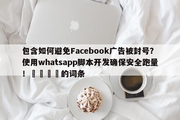 包含如何避免Facebook广告被封号？使用whatsapp脚本开发确保安全跑量！🎯的词条