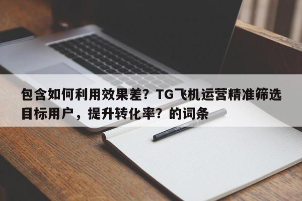 包含如何利用效果差？TG飞机运营精准筛选目标用户，提升转化率？的词条
