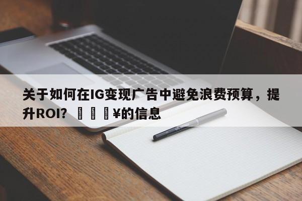 关于如何在IG变现广告中避免浪费预算，提升ROI？🔥的信息