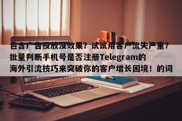 包含广告投放没效果？试试用客户流失严重？批量判断手机号是否注册Telegram的海外引流技巧来突破你的客户增长困境！的词条