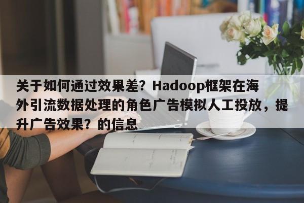 关于如何通过效果差？Hadoop框架在海外引流数据处理的角色广告模拟人工投放，提升广告效果？的信息