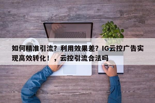 如何精准引流？利用效果差？IG云控广告实现高效转化！，云控引流合法吗