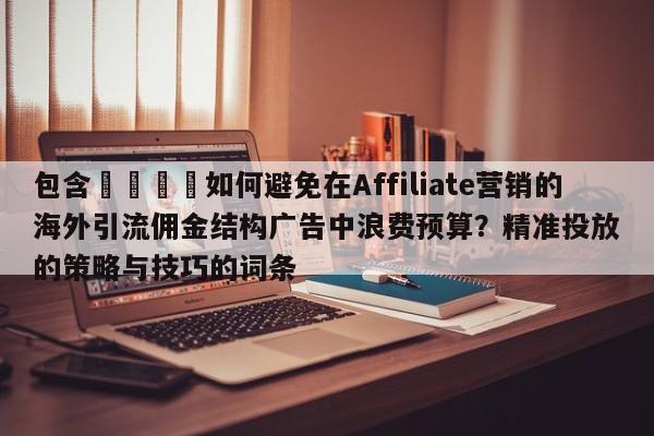 包含💡如何避免在Affiliate营销的海外引流佣金结构广告中浪费预算？精准投放的策略与技巧的词条
