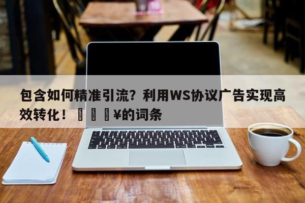 包含如何精准引流？利用WS协议广告实现高效转化！💥的词条