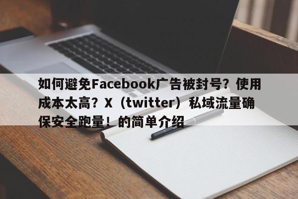 如何避免Facebook广告被封号？使用成本太高？X（twitter）私域流量确保安全跑量！的简单介绍