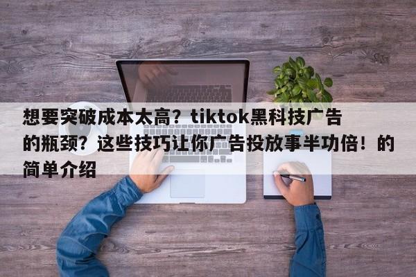 想要突破成本太高？tiktok黑科技广告的瓶颈？这些技巧让你广告投放事半功倍！的简单介绍