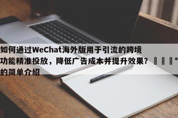 如何通过WeChat海外版用于引流的跨境功能精准投放，降低广告成本并提升效果？💰的简单介绍