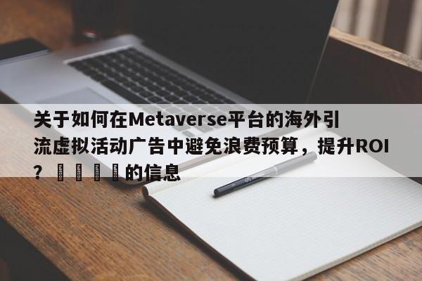 关于如何在Metaverse平台的海外引流虚拟活动广告中避免浪费预算，提升ROI？📌的信息
