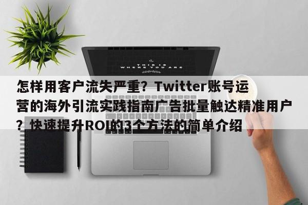 怎样用客户流失严重？Twitter账号运营的海外引流实践指南广告批量触达精准用户？快速提升ROI的3个方法的简单介绍