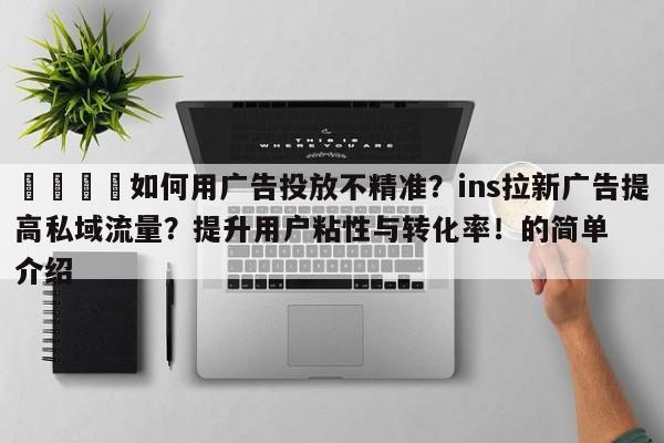 📌如何用广告投放不精准？ins拉新广告提高私域流量？提升用户粘性与转化率！的简单介绍