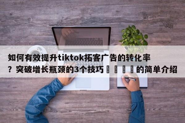 如何有效提升tiktok拓客广告的转化率？突破增长瓶颈的3个技巧📣的简单介绍