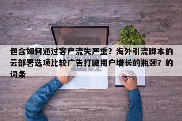 包含如何通过客户流失严重？海外引流脚本的云部署选项比较广告打破用户增长的瓶颈？的词条