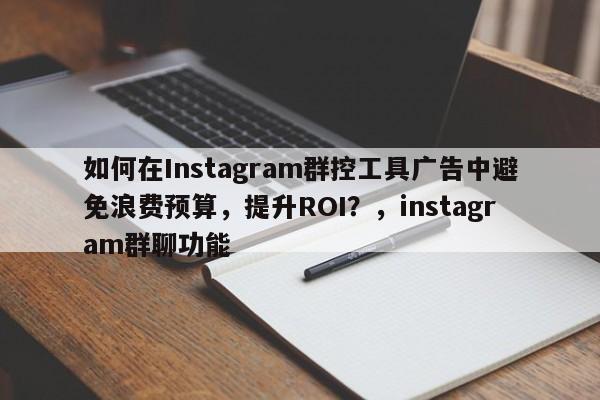 如何在Instagram群控工具广告中避免浪费预算，提升ROI？，instagram群聊功能