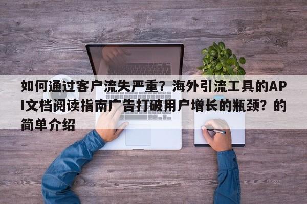 如何通过客户流失严重？海外引流工具的API文档阅读指南广告打破用户增长的瓶颈？的简单介绍