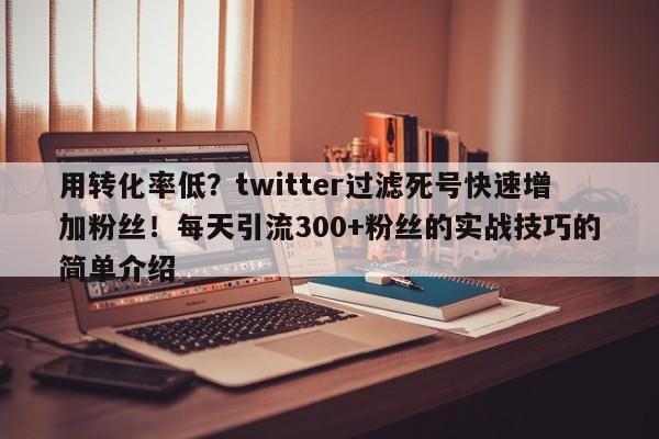 用转化率低？twitter过滤死号快速增加粉丝！每天引流300+粉丝的实战技巧的简单介绍
