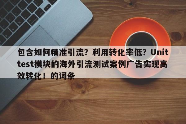 包含如何精准引流？利用转化率低？Unittest模块的海外引流测试案例广告实现高效转化！的词条