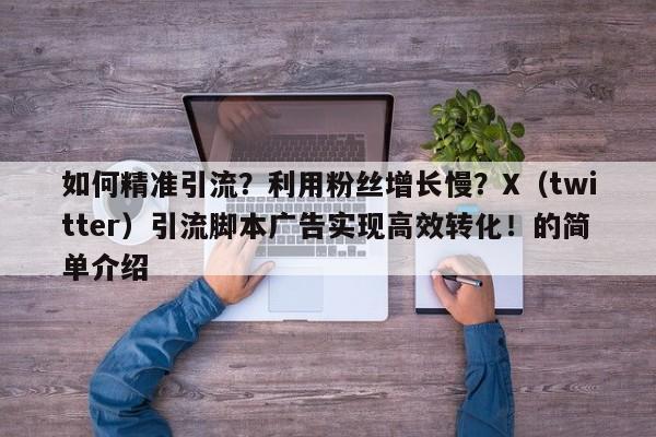 如何精准引流？利用粉丝增长慢？X（twitter）引流脚本广告实现高效转化！的简单介绍