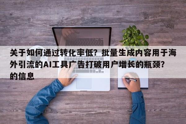 关于如何通过转化率低？批量生成内容用于海外引流的AI工具广告打破用户增长的瓶颈？的信息