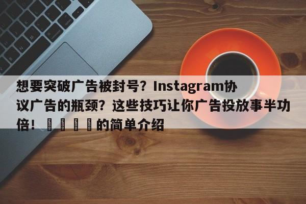 想要突破广告被封号？Instagram协议广告的瓶颈？这些技巧让你广告投放事半功倍！🚀的简单介绍
