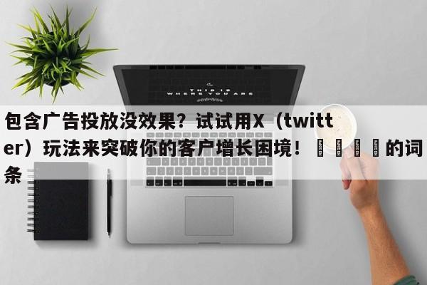 包含广告投放没效果？试试用X（twitter）玩法来突破你的客户增长困境！📌的词条