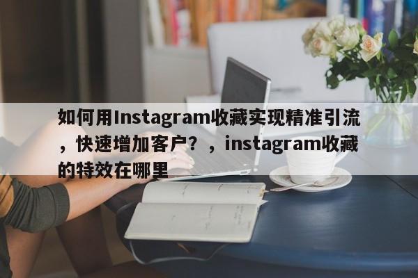 如何用Instagram收藏实现精准引流，快速增加客户？，instagram收藏的特效在哪里