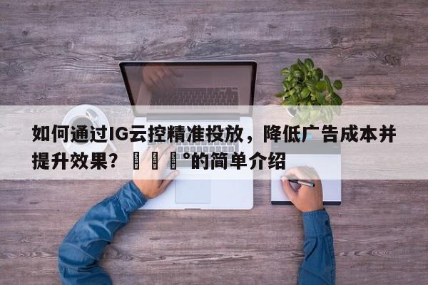 如何通过IG云控精准投放，降低广告成本并提升效果？💰的简单介绍