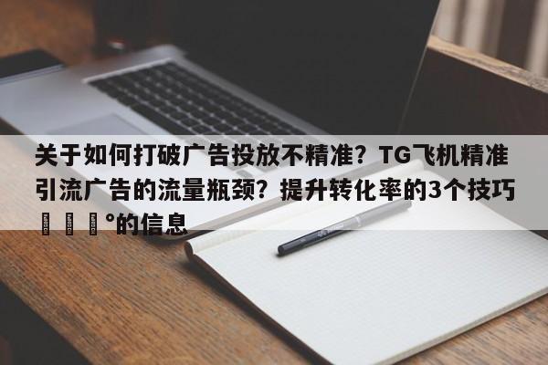 关于如何打破广告投放不精准？TG飞机精准引流广告的流量瓶颈？提升转化率的3个技巧💰的信息