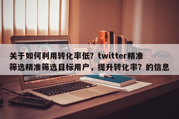 关于如何利用转化率低？twitter精准筛选精准筛选目标用户，提升转化率？的信息
