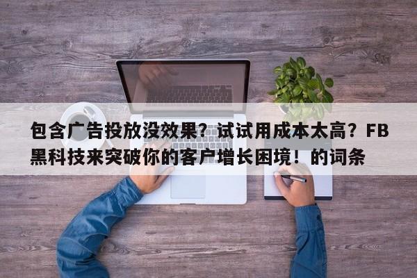 包含广告投放没效果？试试用成本太高？FB黑科技来突破你的客户增长困境！的词条