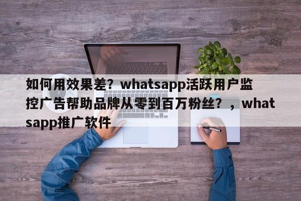 如何用效果差?whatsapp活跃用户监控广告帮助品牌从零到百万粉丝?,whatsapp推广软件