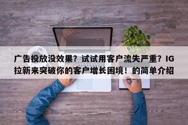 广告投放没效果？试试用客户流失严重？IG拉新来突破你的客户增长困境！的简单介绍