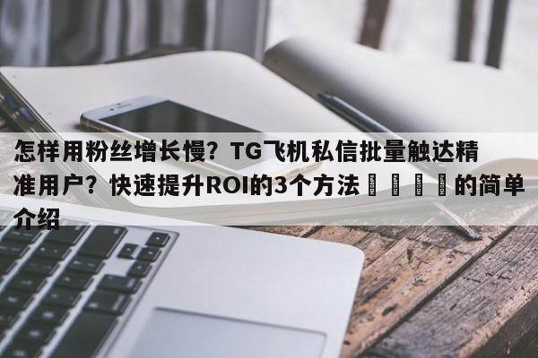怎样用粉丝增长慢？TG飞机私信批量触达精准用户？快速提升ROI的3个方法💡的简单介绍