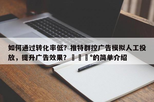 如何通过转化率低？推特群控广告模拟人工投放，提升广告效果？💰的简单介绍