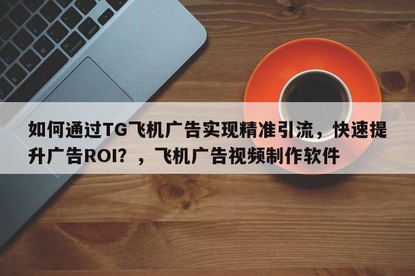 如何通过TG飞机广告实现精准引流，快速提升广告ROI？，飞机广告视频制作软件