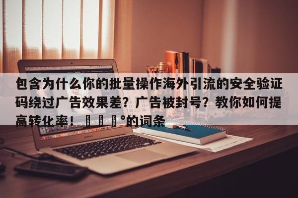 包含为什么你的批量操作海外引流的安全验证码绕过广告效果差？广告被封号？教你如何提高转化率！💰的词条