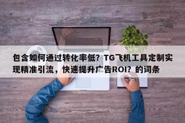 包含如何通过转化率低？TG飞机工具定制实现精准引流，快速提升广告ROI？的词条