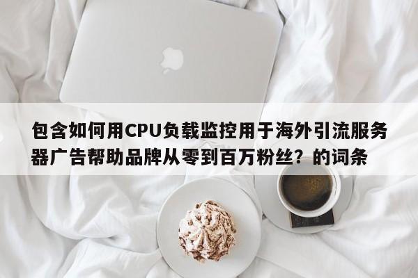 包含如何用CPU负载监控用于海外引流服务器广告帮助品牌从零到百万粉丝？的词条