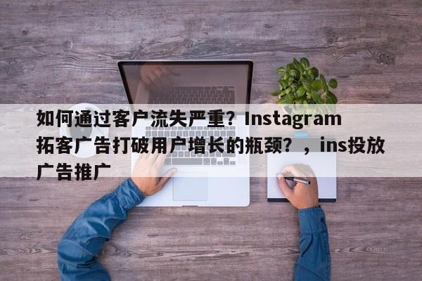 如何通过客户流失严重？Instagram拓客广告打破用户增长的瓶颈？，ins投放广告推广
