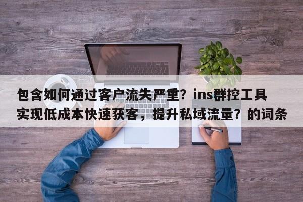 包含如何通过客户流失严重？ins群控工具实现低成本快速获客，提升私域流量？的词条