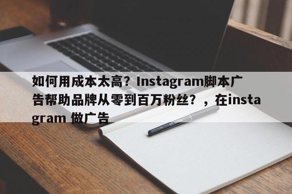 如何用成本太高？Instagram脚本广告帮助品牌从零到百万粉丝？，在instagram 做广告