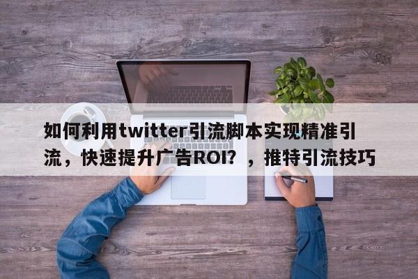 如何利用twitter引流脚本实现精准引流，快速提升广告ROI？，推特引流技巧