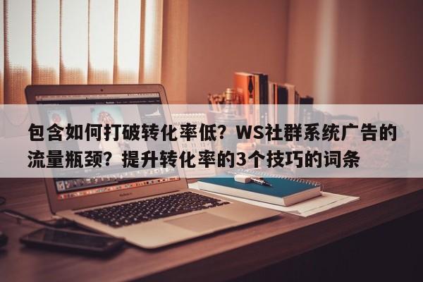 包含如何打破转化率低？WS社群系统广告的流量瓶颈？提升转化率的3个技巧的词条