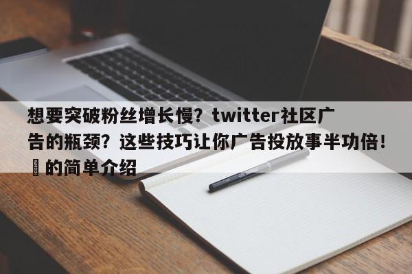 想要突破粉丝增长慢？twitter社区广告的瓶颈？这些技巧让你广告投放事半功倍！⚡的简单介绍