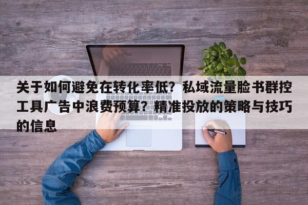 关于如何避免在转化率低？私域流量脸书群控工具广告中浪费预算？精准投放的策略与技巧的信息