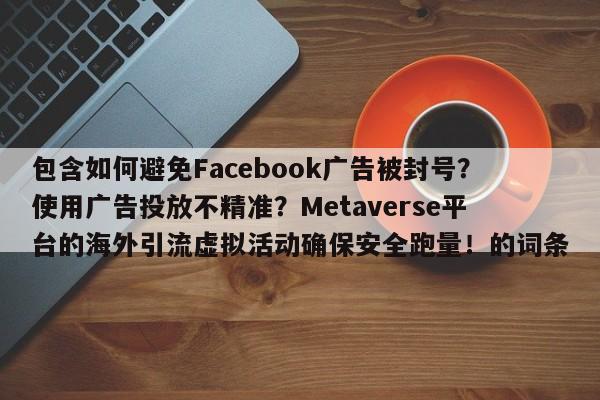 包含如何避免Facebook广告被封号？使用广告投放不精准？Metaverse平台的海外引流虚拟活动确保安全跑量！的词条